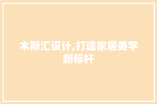 木斯汇设计,打造家居美学新标杆 木斯汇设计,打造家居美学新标杆 神马SEO