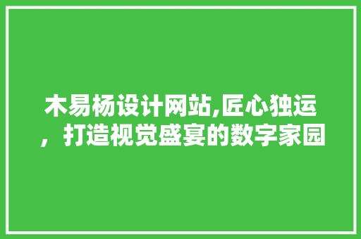木易杨设计网站,匠心独运，打造视觉盛宴的数字家园 木易杨设计网站,匠心独运，打造视觉盛宴的数字家园 百度SEO