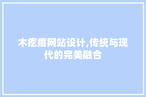 木疙瘩网站设计,传统与现代的完美融合 木疙瘩网站设计,传统与现代的完美融合 SEO关键词