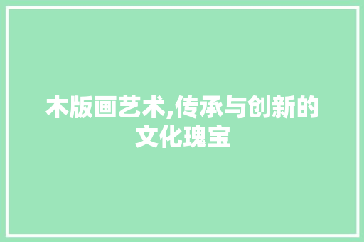 木版画艺术,传承与创新的文化瑰宝 木版画艺术,传承与创新的文化瑰宝 必应SEO