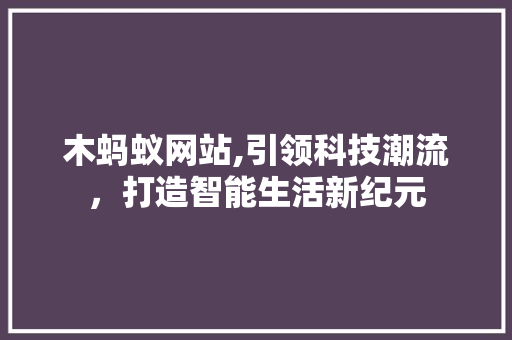 木蚂蚁网站,引领科技潮流，打造智能生活新纪元 木蚂蚁网站,引领科技潮流，打造智能生活新纪元 百度SEO