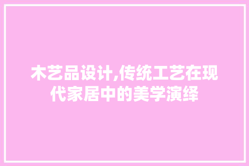 木艺品设计,传统工艺在现代家居中的美学演绎 木艺品设计,传统工艺在现代家居中的美学演绎 必应SEO
