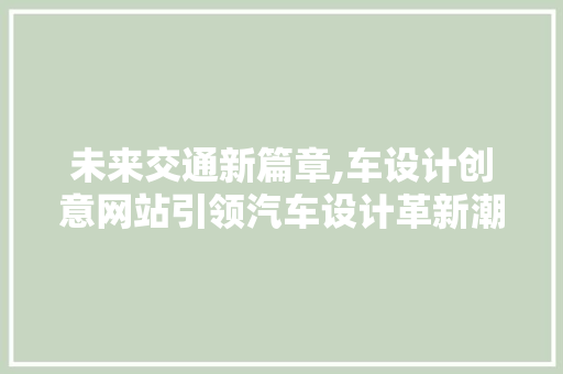 未来交通新篇章,车设计创意网站引领汽车设计革新潮流 未来交通新篇章,车设计创意网站引领汽车设计革新潮流 神马SEO