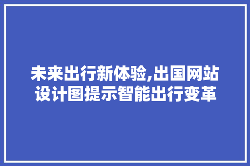 未来出行新体验,出国网站设计图提示智能出行变革 未来出行新体验,出国网站设计图提示智能出行变革 网站建设公司