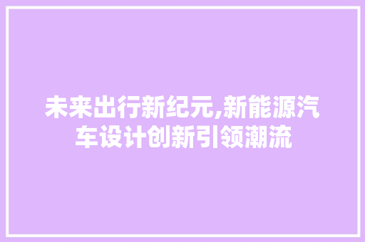 未来出行新纪元,新能源汽车设计创新引领潮流 未来出行新纪元,新能源汽车设计创新引领潮流 SEO关键词