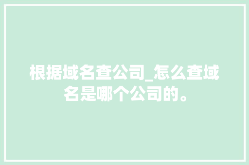 根据域名查公司_怎么查域名是哪个公司的。 根据域名查公司_怎么查域名是哪个公司的。 网站建设公司