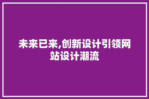 未来已来,创新设计引领网站设计潮流 未来已来,创新设计引领网站设计潮流 网站建设公司