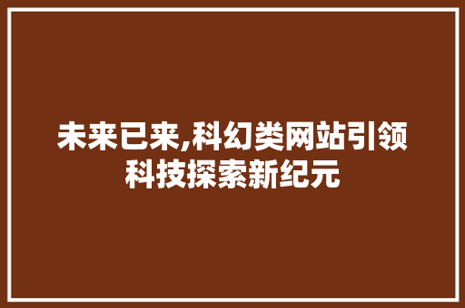未来已来,科幻类网站引领科技探索新纪元 未来已来,科幻类网站引领科技探索新纪元 搜狗SEO