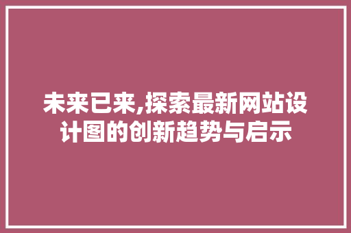 未来已来,探索最新网站设计图的创新趋势与启示 未来已来,探索最新网站设计图的创新趋势与启示 必应SEO