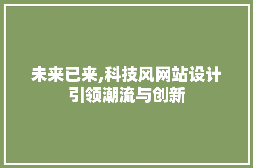 未来已来,科技风网站设计引领潮流与创新 未来已来,科技风网站设计引领潮流与创新 必应SEO
