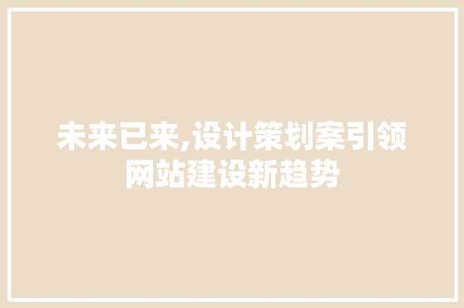 未来已来,设计策划案引领网站建设新趋势 未来已来,设计策划案引领网站建设新趋势 百度SEO