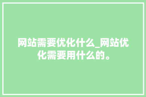 网站需要优化什么_网站优化需要用什么的。 网站需要优化什么_网站优化需要用什么的。 SEO关键词