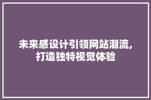 未来感设计引领网站潮流,打造独特视觉体验 未来感设计引领网站潮流,打造独特视觉体验 网站建设公司
