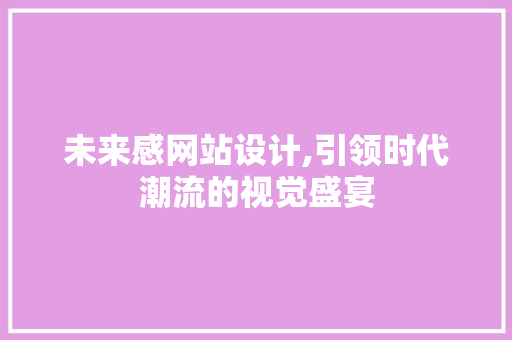 未来感网站设计,引领时代潮流的视觉盛宴 未来感网站设计,引领时代潮流的视觉盛宴 网站建设公司