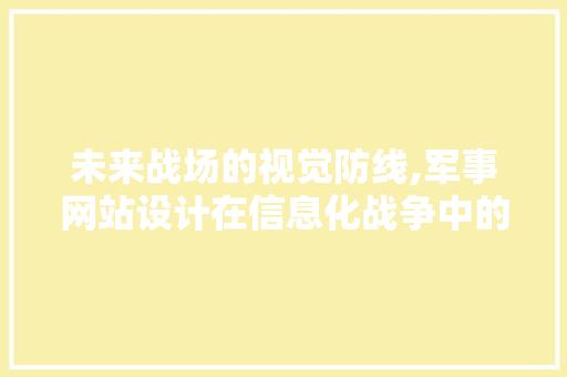 未来战场的视觉防线,军事网站设计在信息化战争中的作用与挑战 未来战场的视觉防线,军事网站设计在信息化战争中的作用与挑战 必应SEO