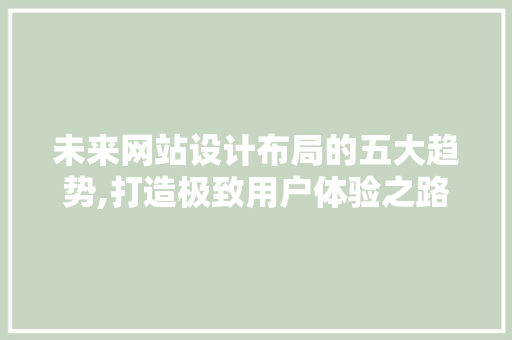 未来网站设计布局的五大趋势,打造极致用户体验之路 未来网站设计布局的五大趋势,打造极致用户体验之路 SEO关键词