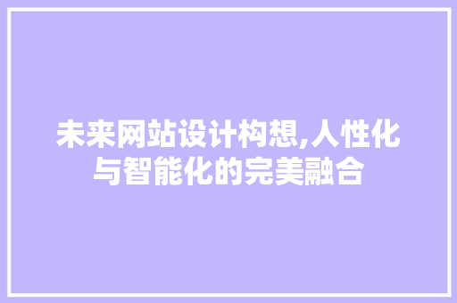 未来网站设计构想,人性化与智能化的完美融合 未来网站设计构想,人性化与智能化的完美融合 必应SEO