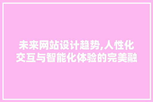 未来网站设计趋势,人性化交互与智能化体验的完美融合 未来网站设计趋势,人性化交互与智能化体验的完美融合 百度SEO