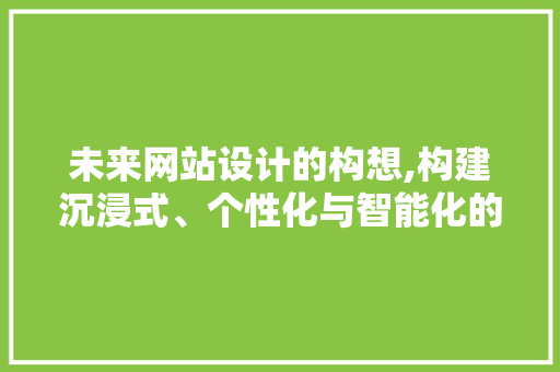 未来网站设计的构想,构建沉浸式、个性化与智能化的数字空间 未来网站设计的构想,构建沉浸式、个性化与智能化的数字空间 必应SEO