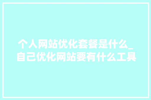 个人网站优化套餐是什么_自己优化网站要有什么工具软件。 个人网站优化套餐是什么_自己优化网站要有什么工具软件。 百度SEO
