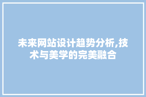 未来网站设计趋势分析,技术与美学的完美融合 未来网站设计趋势分析,技术与美学的完美融合 搜狗SEO