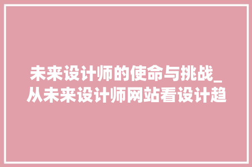 未来设计师的使命与挑战_从未来设计师网站看设计趋势与创新 未来设计师的使命与挑战_从未来设计师网站看设计趋势与创新 必应SEO