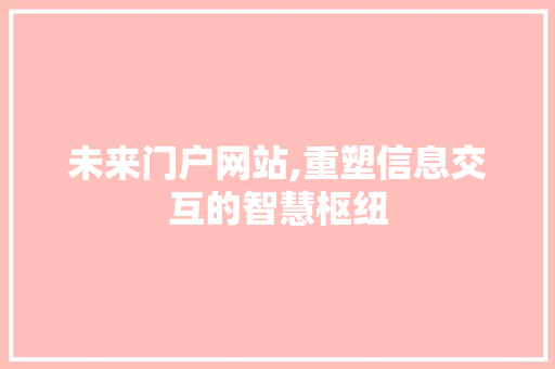 未来门户网站,重塑信息交互的智慧枢纽 未来门户网站,重塑信息交互的智慧枢纽 网站建设公司