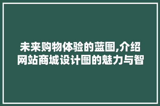 未来购物体验的蓝图,介绍网站商城设计图的魅力与智慧 未来购物体验的蓝图,介绍网站商城设计图的魅力与智慧 百度SEO