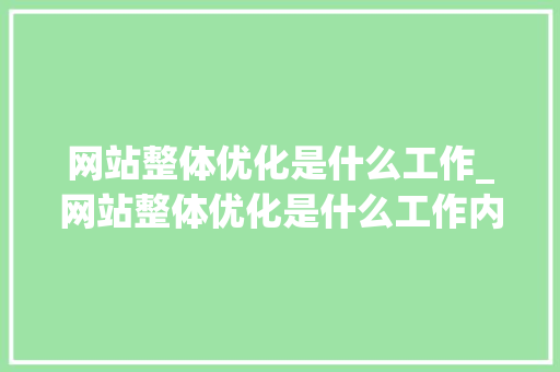 网站整体优化是什么工作_网站整体优化是什么工作内容。 网站整体优化是什么工作_网站整体优化是什么工作内容。 网站建设公司