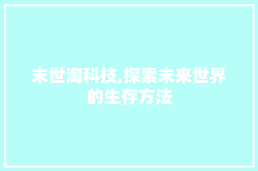 末世淘科技,探索未来世界的生存方法 末世淘科技,探索未来世界的生存方法 网站建设公司