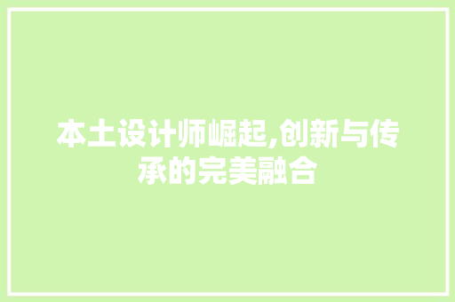 本土设计师崛起,创新与传承的完美融合 本土设计师崛起,创新与传承的完美融合 搜狗SEO
