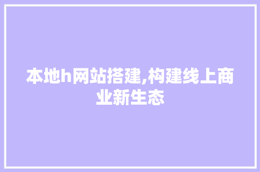 本地h网站搭建,构建线上商业新生态 本地h网站搭建,构建线上商业新生态 网站建设公司