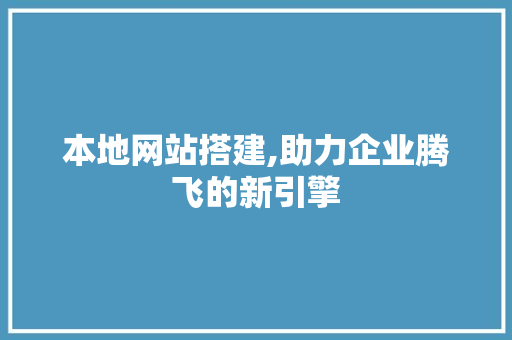 本地网站搭建,助力企业腾飞的新引擎 本地网站搭建,助力企业腾飞的新引擎 网站建设公司