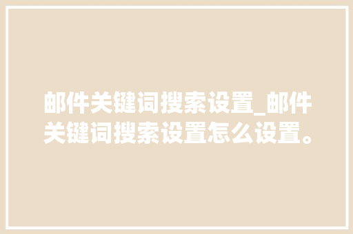 邮件关键词搜索设置_邮件关键词搜索设置怎么设置。 邮件关键词搜索设置_邮件关键词搜索设置怎么设置。 SEO关键词