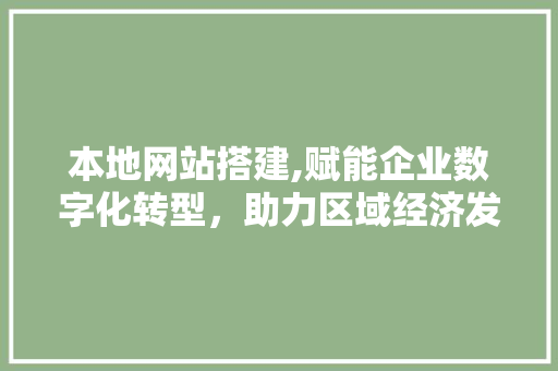 本地网站搭建,赋能企业数字化转型，助力区域经济发展 本地网站搭建,赋能企业数字化转型，助力区域经济发展 SEO关键词