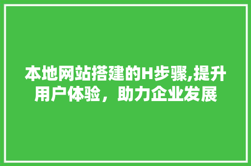 本地网站搭建的H步骤,提升用户体验，助力企业发展 本地网站搭建的H步骤,提升用户体验，助力企业发展 必应SEO