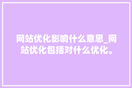 网站优化影响什么意思_网站优化包括对什么优化。 网站优化影响什么意思_网站优化包括对什么优化。 搜狗SEO