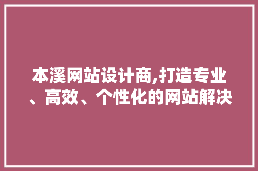 本溪网站设计商,打造专业、高效、个性化的网站解决方法 本溪网站设计商,打造专业、高效、个性化的网站解决方法 必应SEO