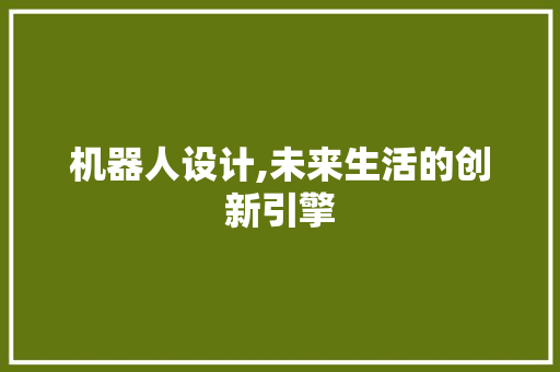 机器人设计,未来生活的创新引擎