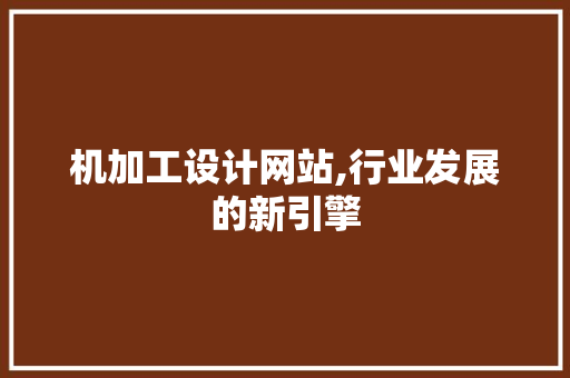 机加工设计网站,行业发展的新引擎 机加工设计网站,行业发展的新引擎 SEO关键词