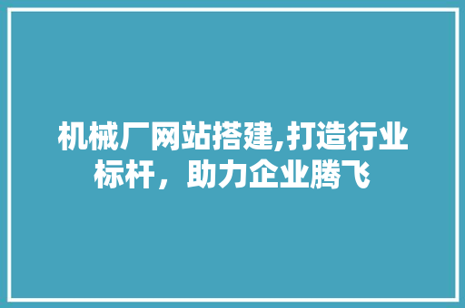 机械厂网站搭建,打造行业标杆，助力企业腾飞 机械厂网站搭建,打造行业标杆，助力企业腾飞 搜狗SEO