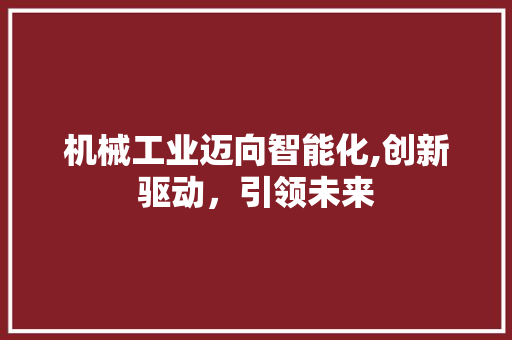 机械工业迈向智能化,创新驱动，引领未来 机械工业迈向智能化,创新驱动，引领未来 搜狗SEO