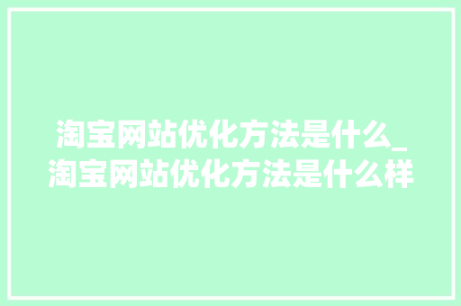 淘宝网站优化方法是什么_淘宝网站优化方法是什么样的。 淘宝网站优化方法是什么_淘宝网站优化方法是什么样的。 SEO关键词