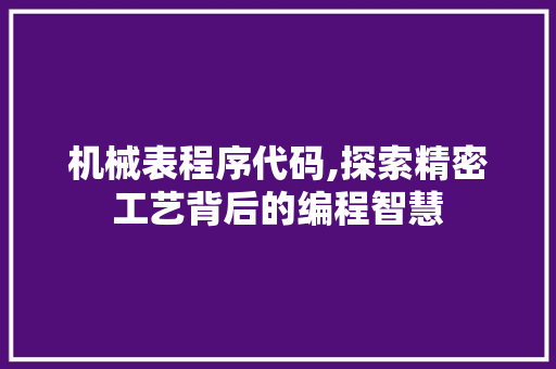 机械表程序代码,探索精密工艺背后的编程智慧 机械表程序代码,探索精密工艺背后的编程智慧 神马SEO