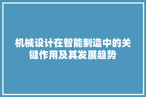 机械设计在智能制造中的关键作用及其发展趋势 机械设计在智能制造中的关键作用及其发展趋势 搜狗SEO