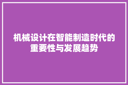 机械设计在智能制造时代的重要性与发展趋势 机械设计在智能制造时代的重要性与发展趋势 神马SEO