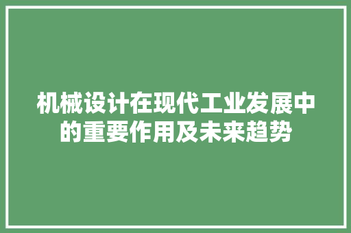 机械设计在现代工业发展中的重要作用及未来趋势 机械设计在现代工业发展中的重要作用及未来趋势 必应SEO