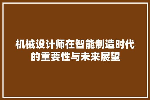 机械设计师在智能制造时代的重要性与未来展望 机械设计师在智能制造时代的重要性与未来展望 搜狗SEO