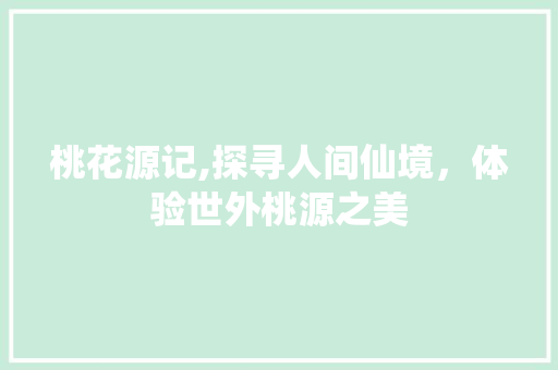 桃花源记,探寻人间仙境，体验世外桃源之美 桃花源记,探寻人间仙境，体验世外桃源之美 SEO关键词