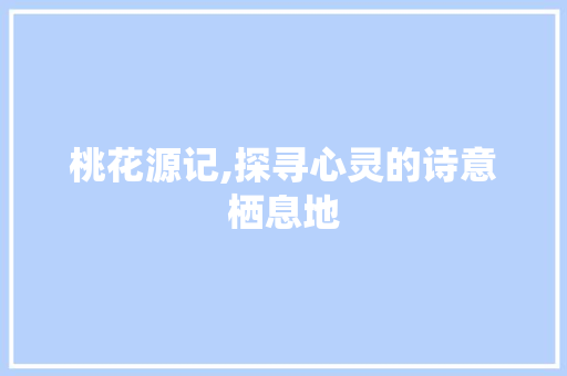 桃花源记,探寻心灵的诗意栖息地 桃花源记,探寻心灵的诗意栖息地 SEO关键词